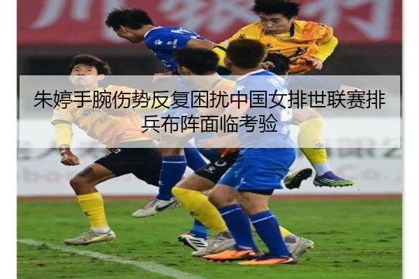 朱婷手腕伤势反复困扰中国女排世联赛排兵布阵面临考验